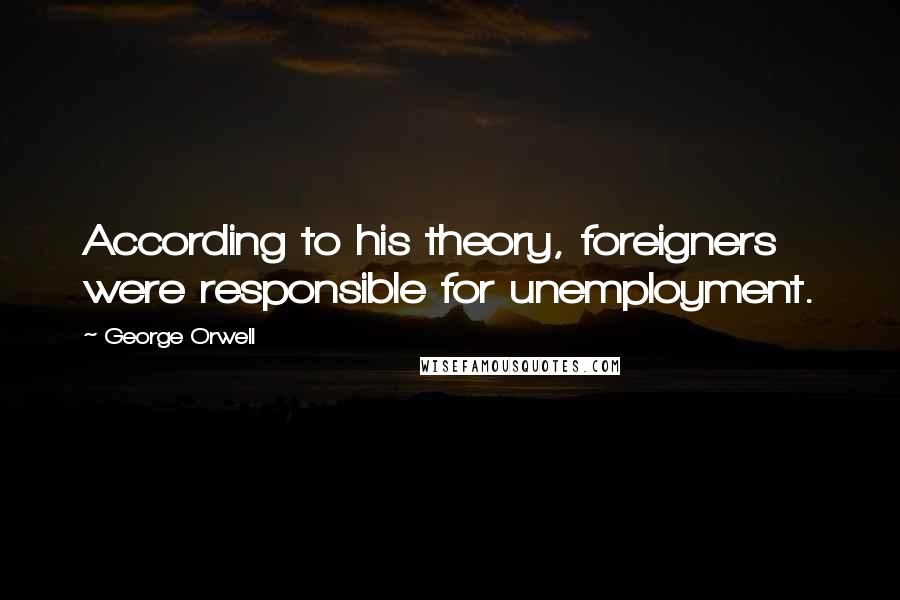 George Orwell Quotes: According to his theory, foreigners were responsible for unemployment.