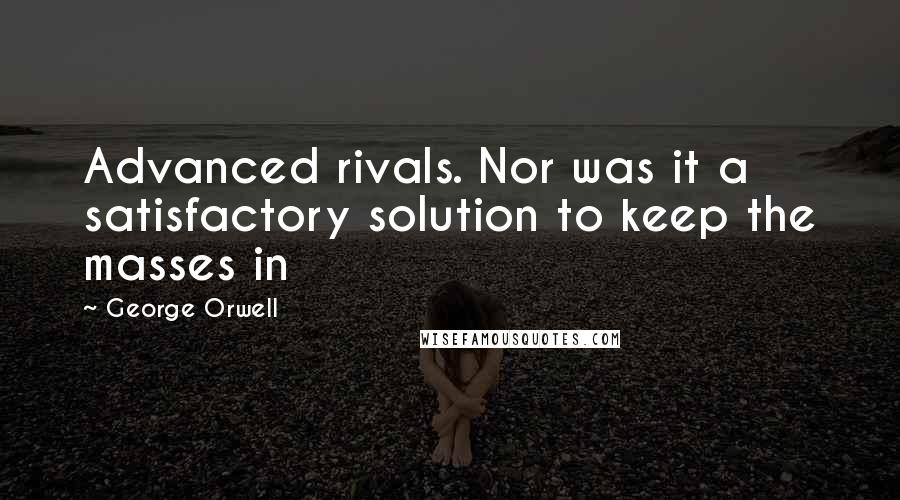 George Orwell Quotes: Advanced rivals. Nor was it a satisfactory solution to keep the masses in