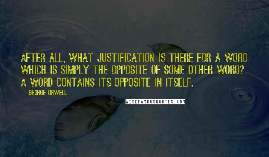 George Orwell Quotes: After all, what justification is there for a word which is simply the opposite of some other word? A word contains its opposite in itself.