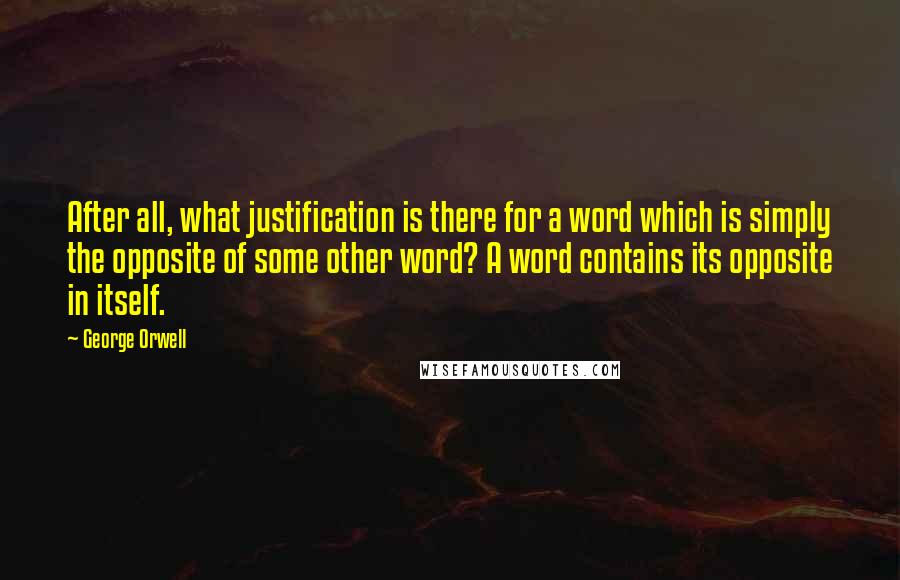 George Orwell Quotes: After all, what justification is there for a word which is simply the opposite of some other word? A word contains its opposite in itself.