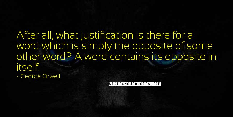 George Orwell Quotes: After all, what justification is there for a word which is simply the opposite of some other word? A word contains its opposite in itself.