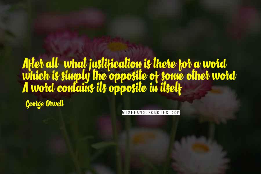 George Orwell Quotes: After all, what justification is there for a word which is simply the opposite of some other word? A word contains its opposite in itself.
