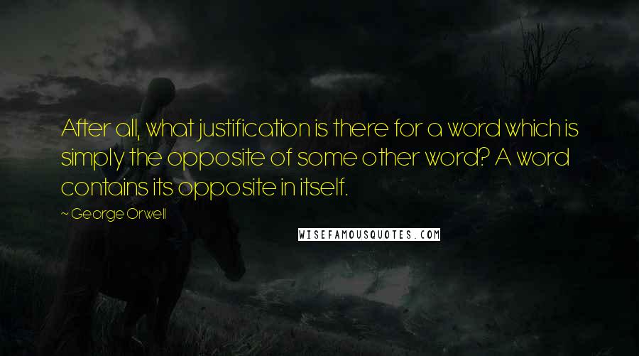 George Orwell Quotes: After all, what justification is there for a word which is simply the opposite of some other word? A word contains its opposite in itself.