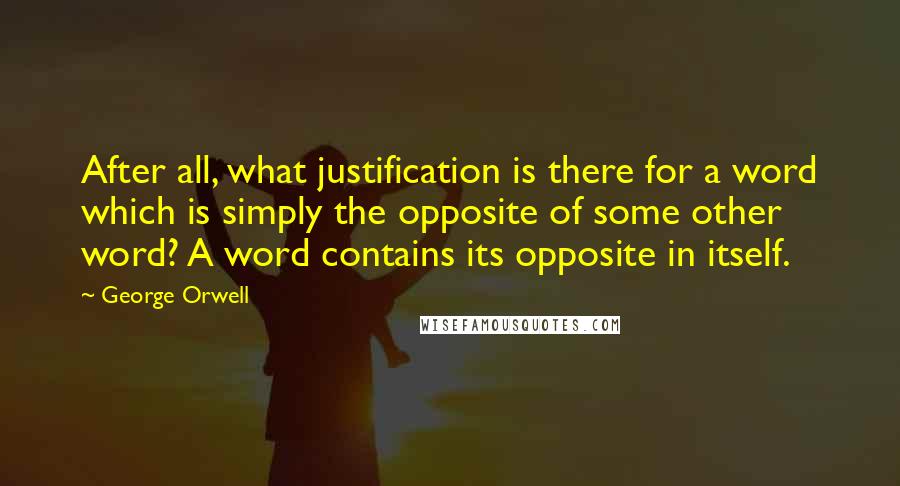 George Orwell Quotes: After all, what justification is there for a word which is simply the opposite of some other word? A word contains its opposite in itself.