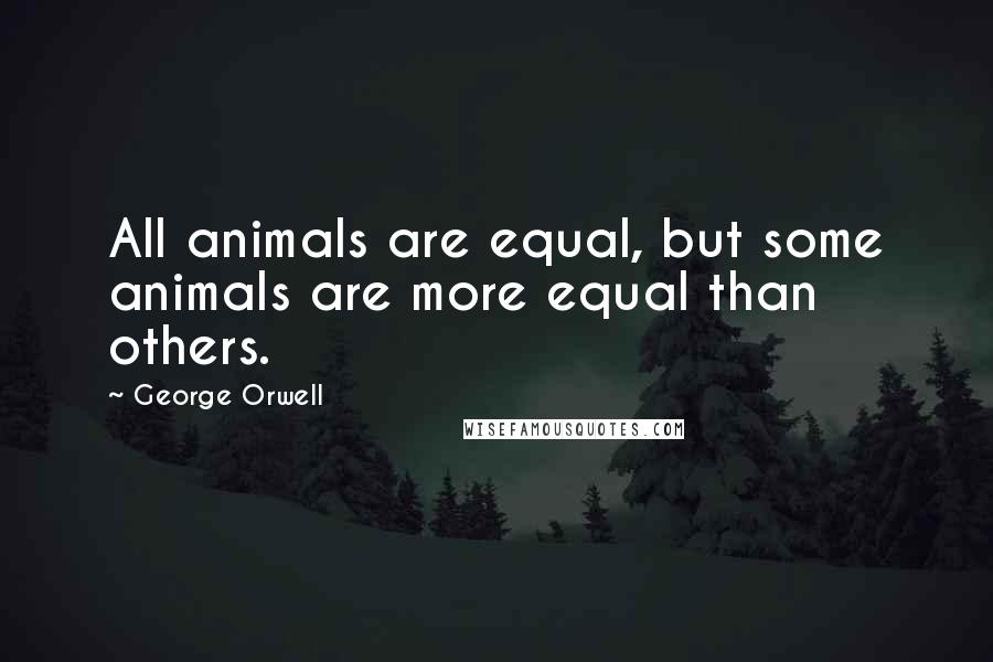 George Orwell Quotes: All animals are equal, but some animals are more equal than others.