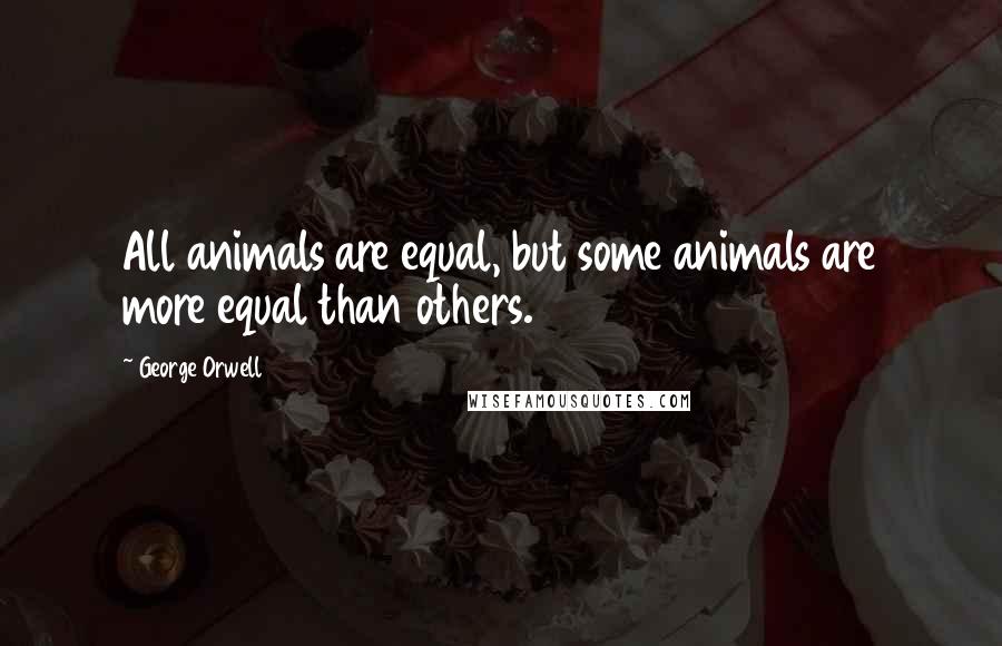 George Orwell Quotes: All animals are equal, but some animals are more equal than others.