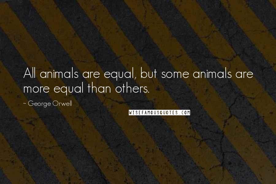 George Orwell Quotes: All animals are equal, but some animals are more equal than others.