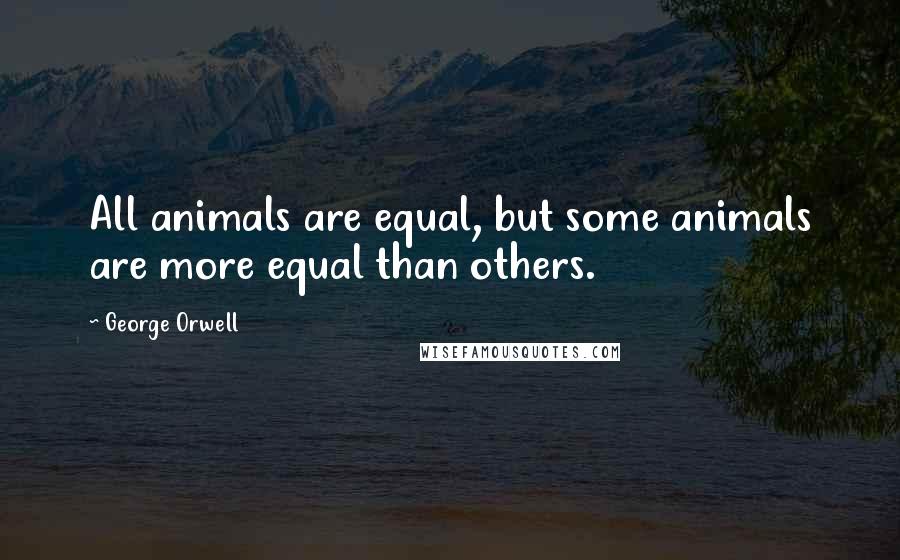 George Orwell Quotes: All animals are equal, but some animals are more equal than others.