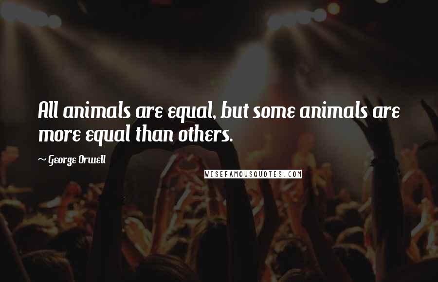 George Orwell Quotes: All animals are equal, but some animals are more equal than others.