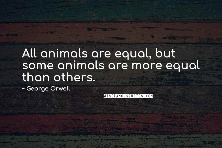 George Orwell Quotes: All animals are equal, but some animals are more equal than others.