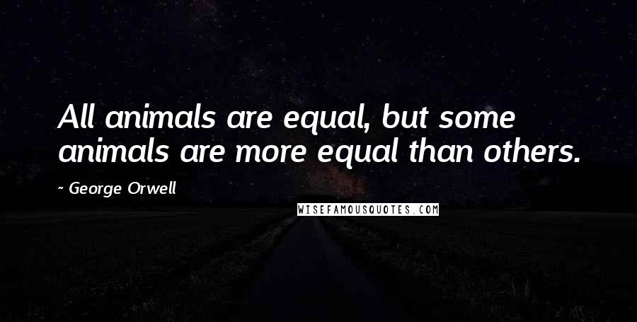 George Orwell Quotes: All animals are equal, but some animals are more equal than others.