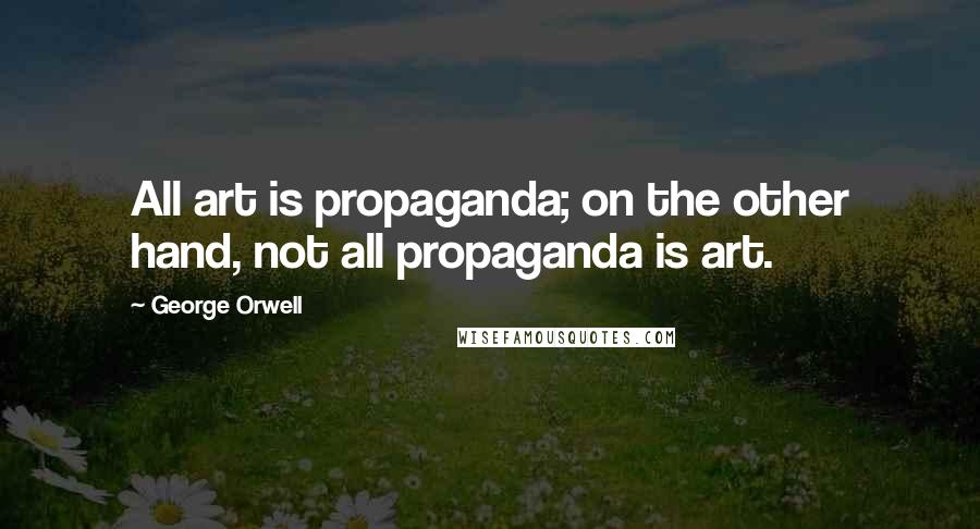 George Orwell Quotes: All art is propaganda; on the other hand, not all propaganda is art.