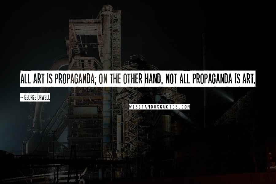 George Orwell Quotes: All art is propaganda; on the other hand, not all propaganda is art.