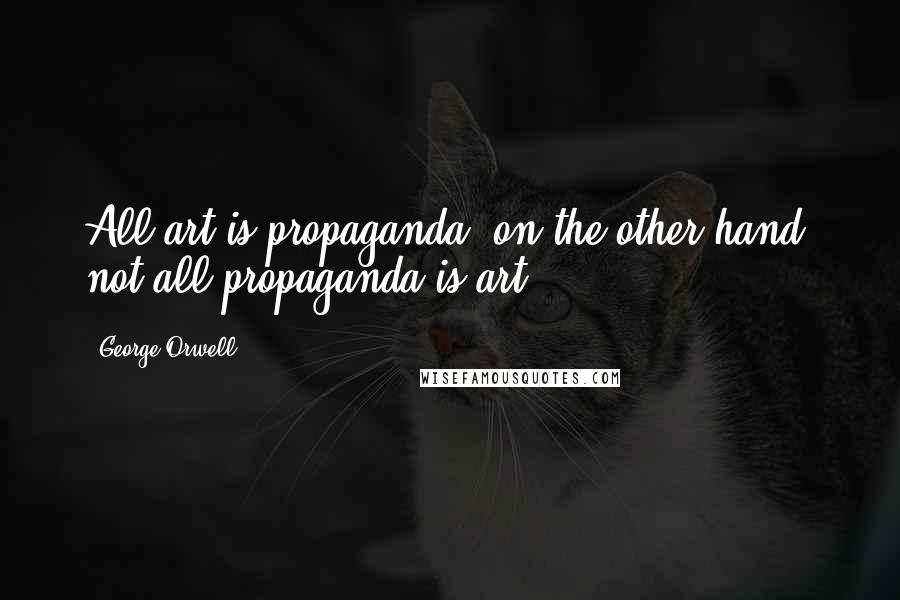 George Orwell Quotes: All art is propaganda; on the other hand, not all propaganda is art.