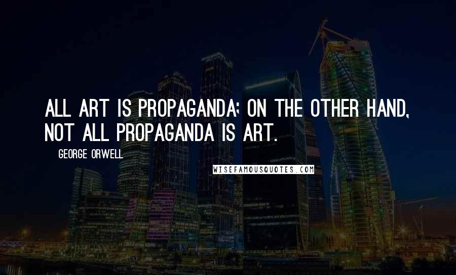 George Orwell Quotes: All art is propaganda; on the other hand, not all propaganda is art.