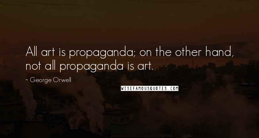 George Orwell Quotes: All art is propaganda; on the other hand, not all propaganda is art.