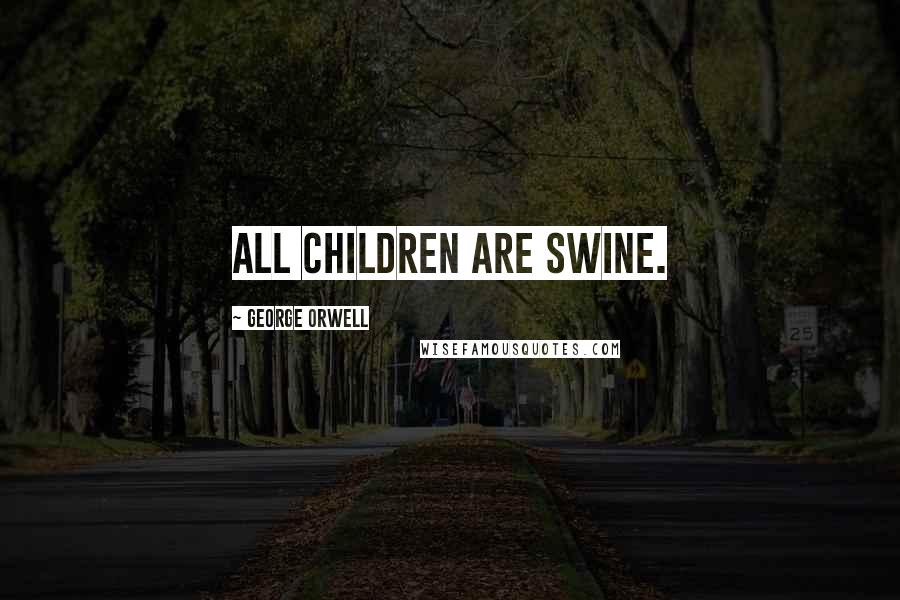 George Orwell Quotes: All children are swine.