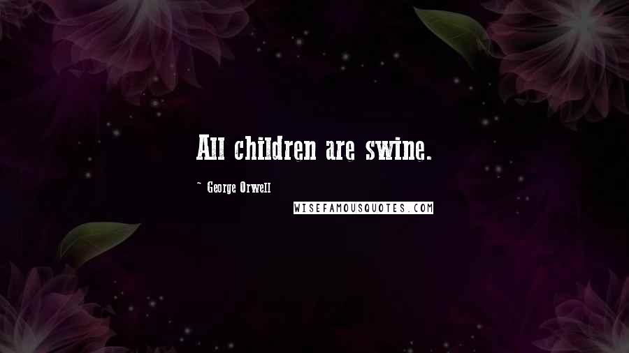 George Orwell Quotes: All children are swine.