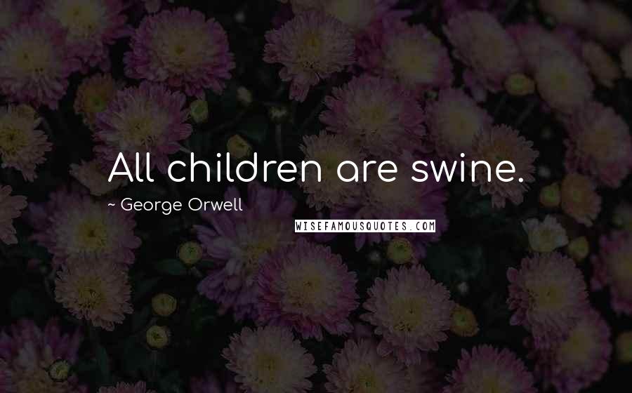 George Orwell Quotes: All children are swine.