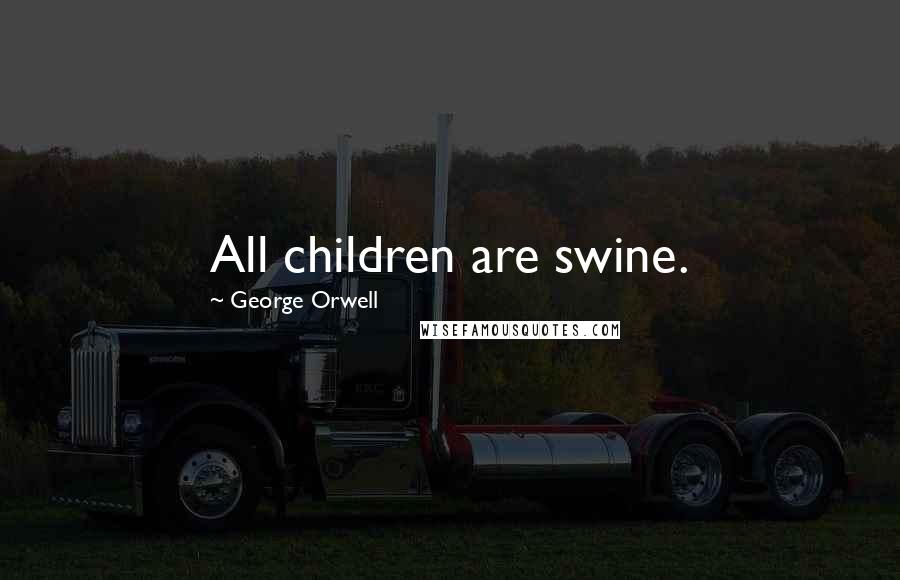 George Orwell Quotes: All children are swine.