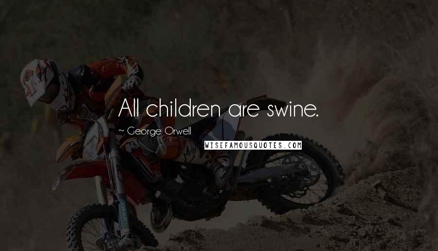 George Orwell Quotes: All children are swine.