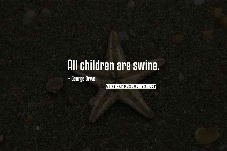 George Orwell Quotes: All children are swine.