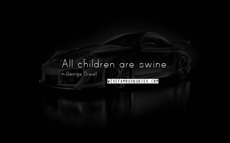 George Orwell Quotes: All children are swine.
