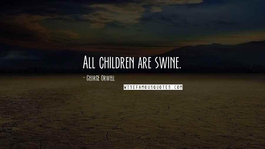 George Orwell Quotes: All children are swine.