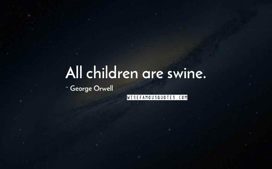 George Orwell Quotes: All children are swine.