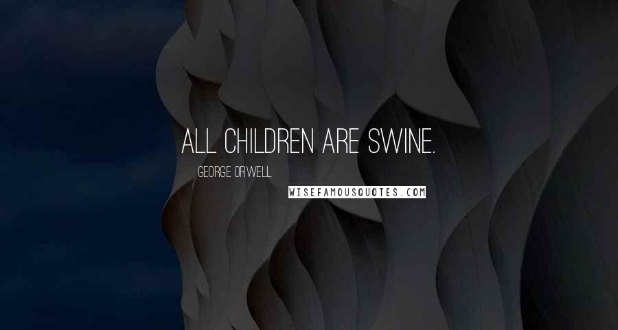 George Orwell Quotes: All children are swine.