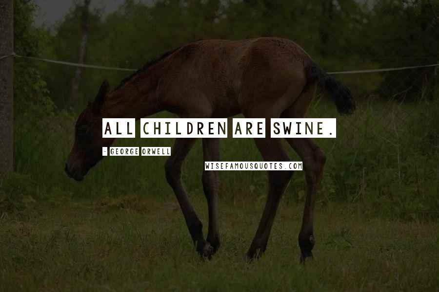 George Orwell Quotes: All children are swine.