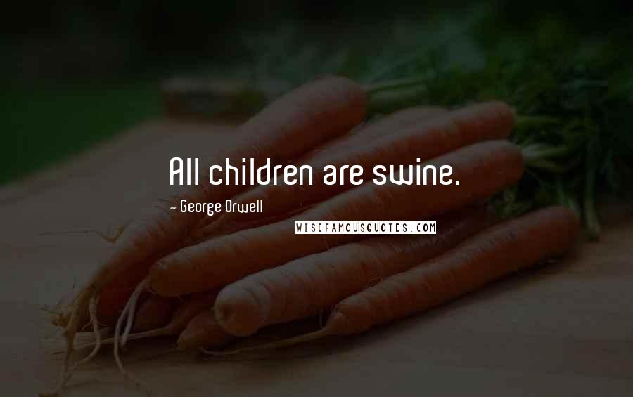George Orwell Quotes: All children are swine.