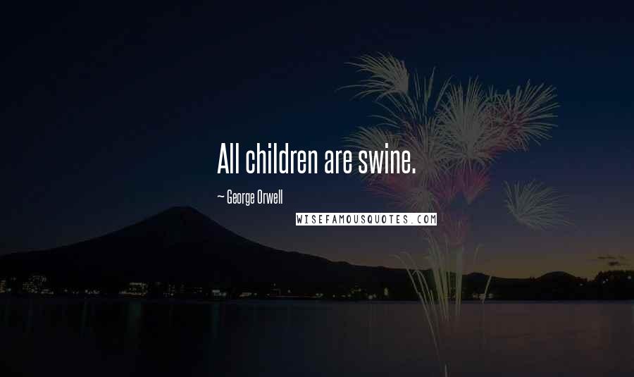 George Orwell Quotes: All children are swine.