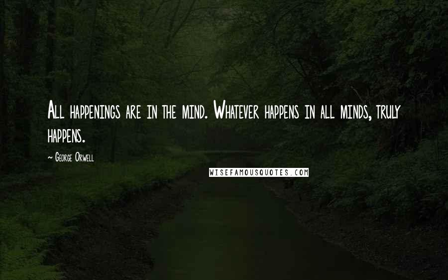 George Orwell Quotes: All happenings are in the mind. Whatever happens in all minds, truly happens.