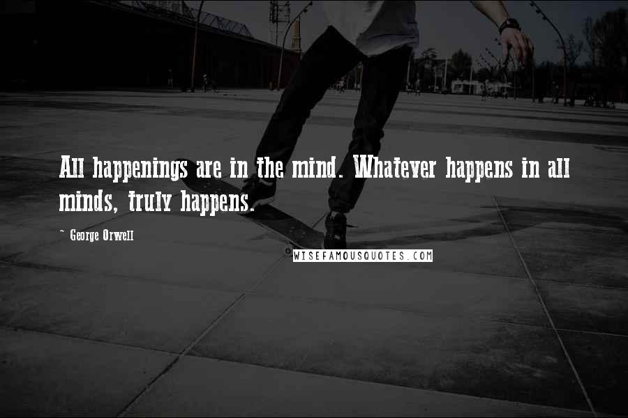 George Orwell Quotes: All happenings are in the mind. Whatever happens in all minds, truly happens.