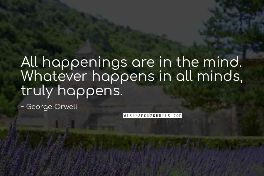 George Orwell Quotes: All happenings are in the mind. Whatever happens in all minds, truly happens.