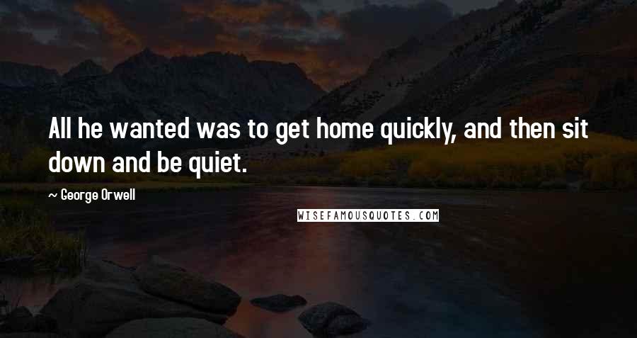 George Orwell Quotes: All he wanted was to get home quickly, and then sit down and be quiet.