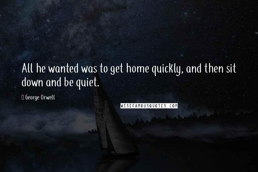 George Orwell Quotes: All he wanted was to get home quickly, and then sit down and be quiet.