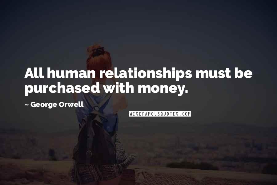 George Orwell Quotes: All human relationships must be purchased with money.