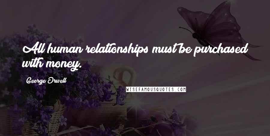 George Orwell Quotes: All human relationships must be purchased with money.