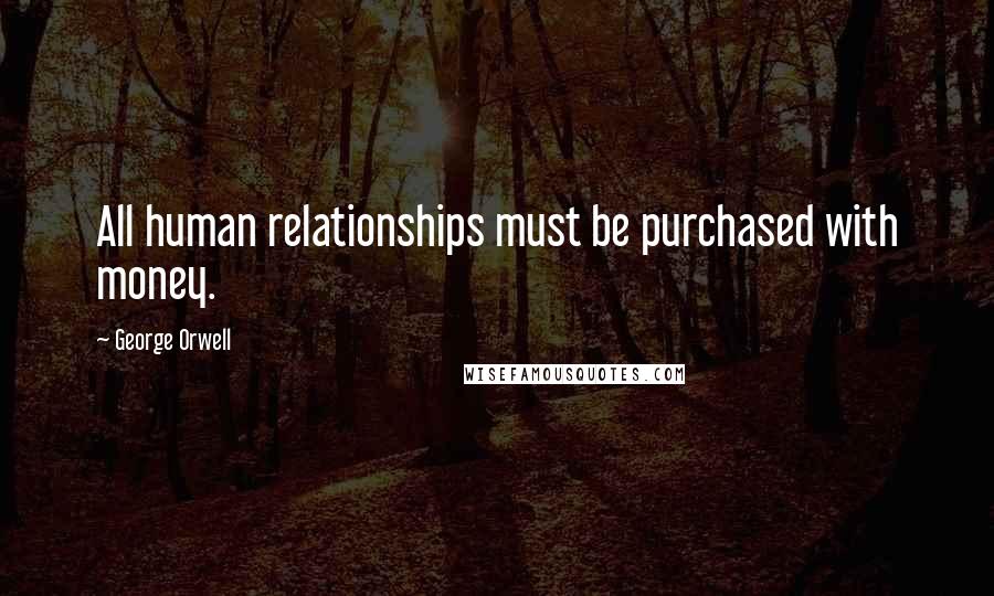 George Orwell Quotes: All human relationships must be purchased with money.