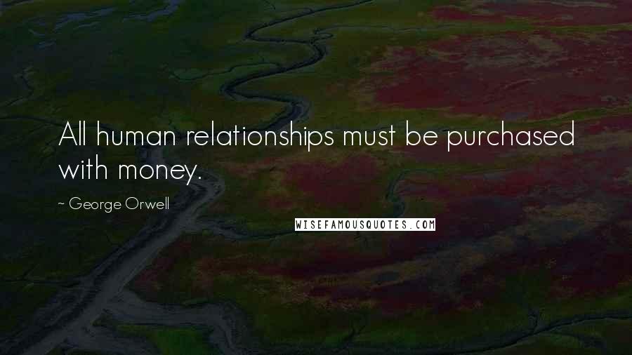 George Orwell Quotes: All human relationships must be purchased with money.