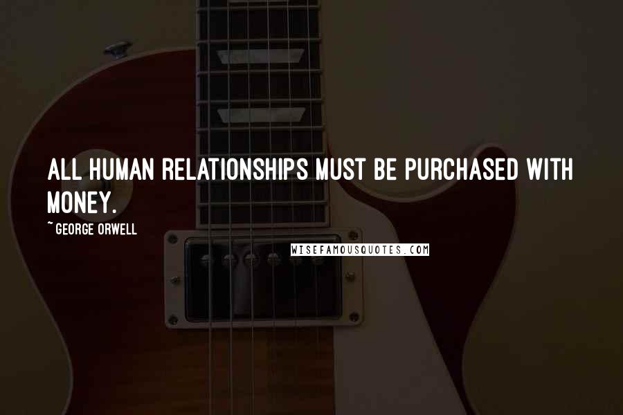 George Orwell Quotes: All human relationships must be purchased with money.