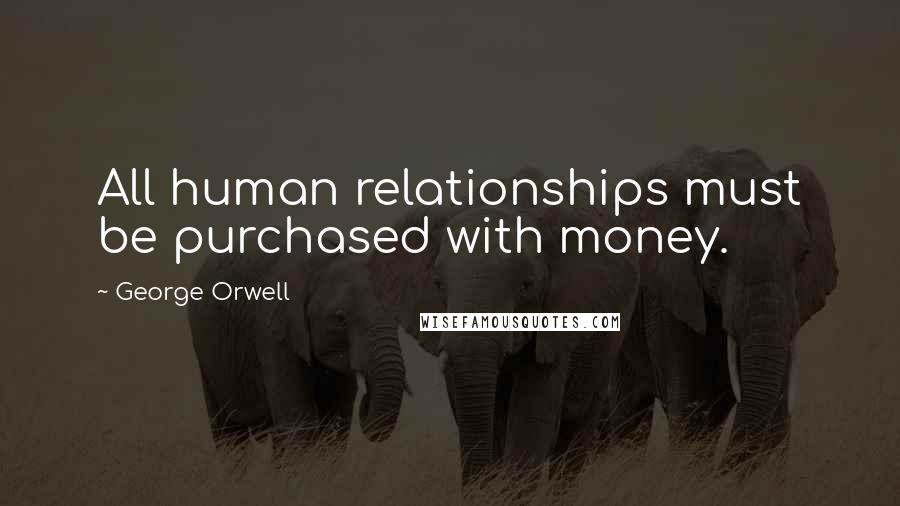 George Orwell Quotes: All human relationships must be purchased with money.