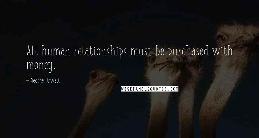 George Orwell Quotes: All human relationships must be purchased with money.