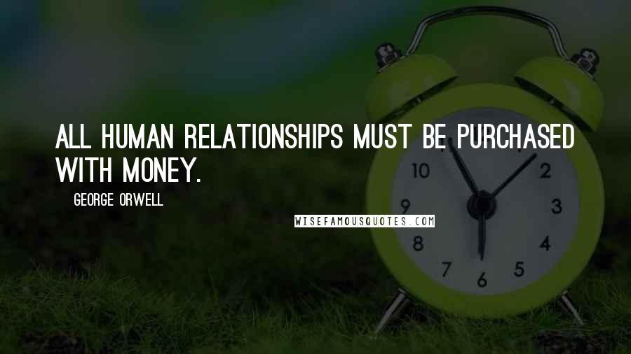 George Orwell Quotes: All human relationships must be purchased with money.