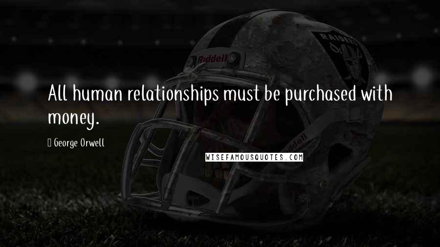 George Orwell Quotes: All human relationships must be purchased with money.