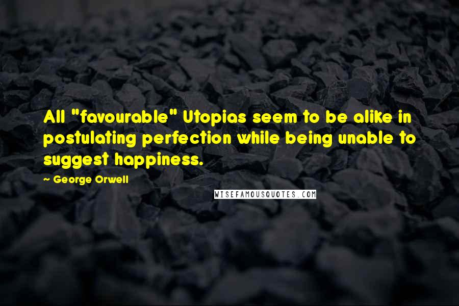 George Orwell Quotes: All "favourable" Utopias seem to be alike in postulating perfection while being unable to suggest happiness.