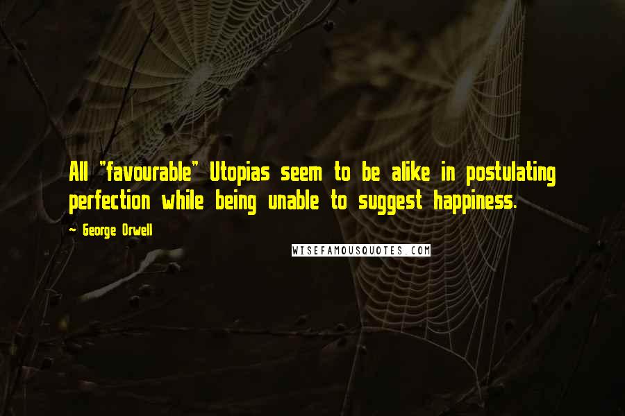 George Orwell Quotes: All "favourable" Utopias seem to be alike in postulating perfection while being unable to suggest happiness.