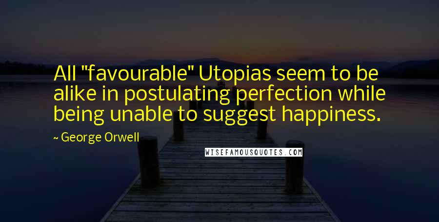 George Orwell Quotes: All "favourable" Utopias seem to be alike in postulating perfection while being unable to suggest happiness.